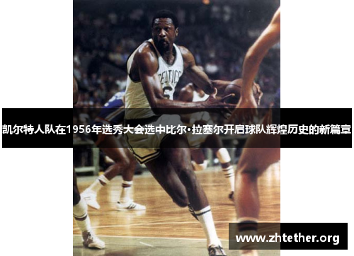 凯尔特人队在1956年选秀大会选中比尔·拉塞尔开启球队辉煌历史的新篇章